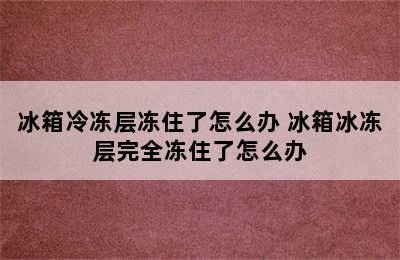 冰箱冷冻层冻住了怎么办 冰箱冰冻层完全冻住了怎么办